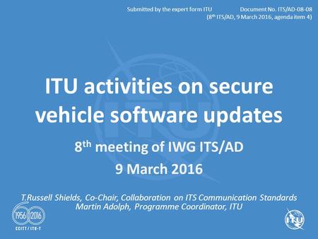 T.Russell Shields, Co-Chair, Collaboration on ITS Communication Standards Martin Adolph, Programme Coordinator, ITU ITU activities on secure vehicle software.