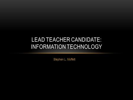 Stephen L. Moffett LEAD TEACHER CANDIDATE: INFORMATION TECHNOLOGY.