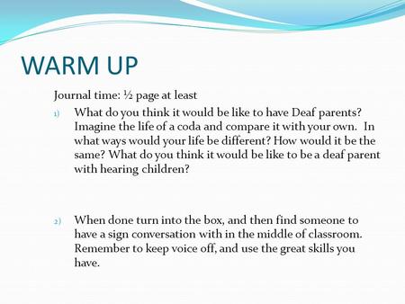 WARM UP Journal time: ½ page at least 1) What do you think it would be like to have Deaf parents? Imagine the life of a coda and compare it with your own.
