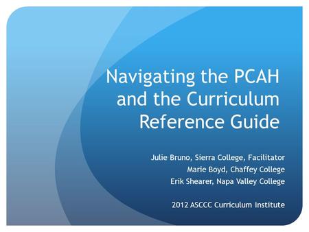 Navigating the PCAH and the Curriculum Reference Guide Julie Bruno, Sierra College, Facilitator Marie Boyd, Chaffey College Erik Shearer, Napa Valley College.