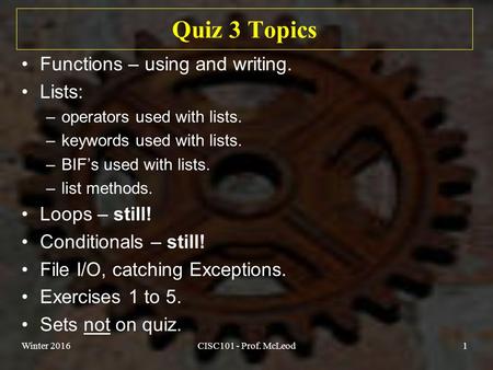 Quiz 3 Topics Functions – using and writing. Lists: –operators used with lists. –keywords used with lists. –BIF’s used with lists. –list methods. Loops.