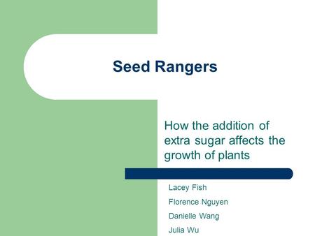 Seed Rangers How the addition of extra sugar affects the growth of plants Lacey Fish Florence Nguyen Danielle Wang Julia Wu.