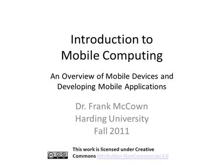 Introduction to Mobile Computing Dr. Frank McCown Harding University Fall 2011 An Overview of Mobile Devices and Developing Mobile Applications This work.