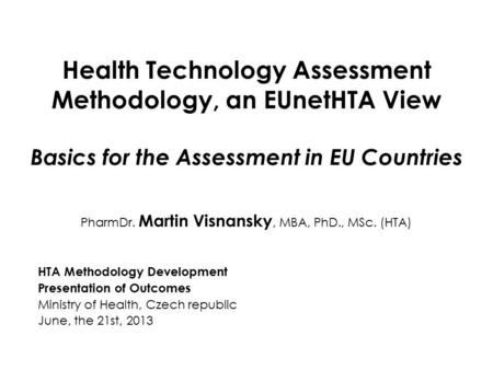Health Technology Assessment Methodology, an EUnetHTA View Basics for the Assessment in EU Countries PharmDr. Martin Visnansky, MBA, PhD., MSc. (HTA) HTA.