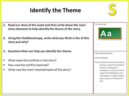 1.Read our story of the week and then write down the main story elements to help identify the theme of the story. 2.Using the Chalkboard app, write what.