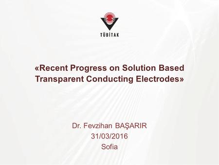 «Recent Progress on Solution Based Transparent Conducting Electrodes» Dr. Fevzihan BAŞARIR 31/03/2016 Sofia.