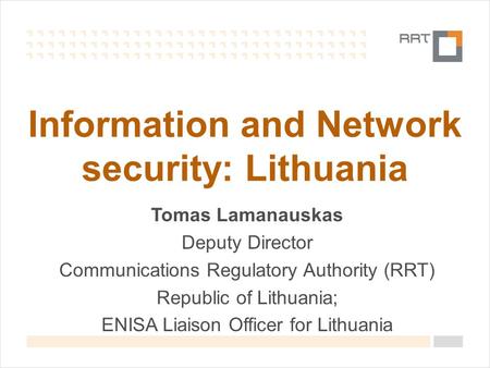 Information and Network security: Lithuania Tomas Lamanauskas Deputy Director Communications Regulatory Authority (RRT) Republic of Lithuania; ENISA Liaison.