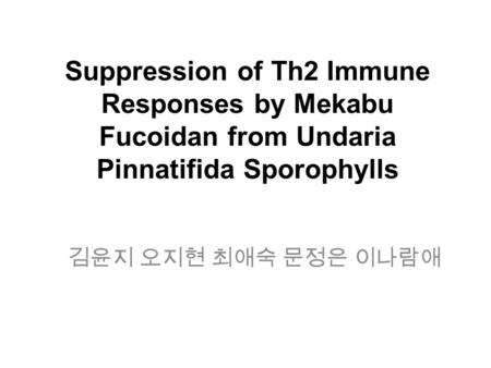 Suppression of Th2 Immune Responses by Mekabu Fucoidan from Undaria Pinnatifida Sporophylls 김윤지 오지현 최애숙 문정은 이나람애.