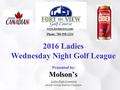 2016 Ladies Wednesday Night Golf League Presented by: Molson’s Ladies Night Committee Mandy George/Katrina Chapman www.fortinview.com Phone: 780-998-1234.