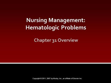 Nursing Management: Hematologic Problems Chapter 31 Overview Copyright © 2011, 2007 by Mosby, Inc., an affiliate of Elsevier Inc.