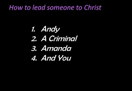 How to lead someone to Christ 1.Andy 2.A Criminal 3.Amanda 4.And You.