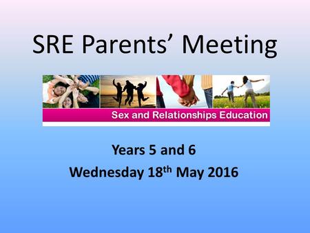 SRE Parents’ Meeting Years 5 and 6 Wednesday 18 th May 2016.