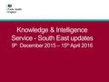 Knowledge & Intelligence Service - South East updates 9 th December 2015 – 15 th April 2016.