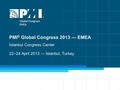 1 PMI ® Global Congress 2013 — EMEA Istanbul Congress Center 22–24 April 2013 — Istanbul, Turkey.