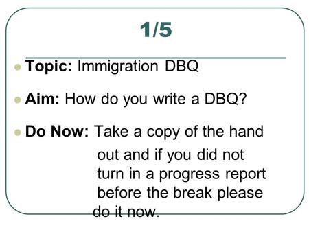 1/5 Topic: Immigration DBQ Aim: How do you write a DBQ? Do Now: Take a copy of the hand out and if you did not turn in a progress report before the break.