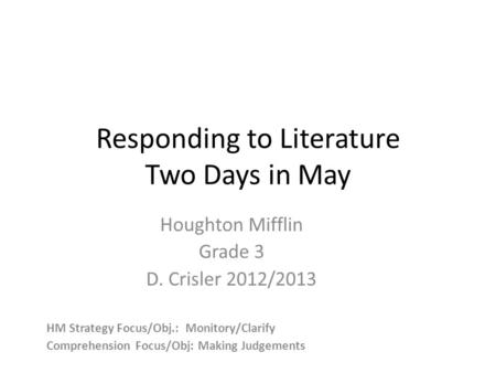 Responding to Literature Two Days in May Houghton Mifflin Grade 3 D. Crisler 2012/2013 HM Strategy Focus/Obj.: Monitory/Clarify Comprehension Focus/Obj: