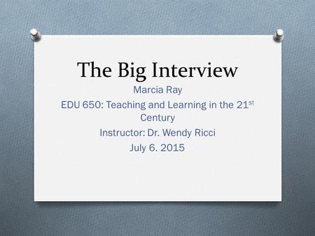 The Big Interview Marcia Ray EDU 650: Teaching and Learning in the 21 st Century Instructor: Dr. Wendy Ricci July 6. 2015.