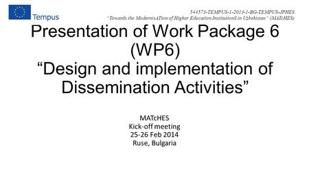 Presentation of Work Package 6 (WP6) “Design and implementation of Dissemination Activities” MATcHES Kick-off meeting 25-26 Feb 2014 Ruse, Bulgaria 544573-TEMPUS-1-2013-1-BG-TEMPUS-JPHES.