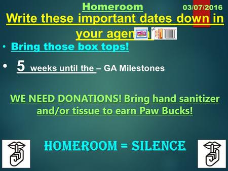Homeroom 03/07/2016 Write these important dates down in your agenda: Bring those box tops! 5 weeks until the – GA Milestones WE NEED DONATIONS! Bring hand.