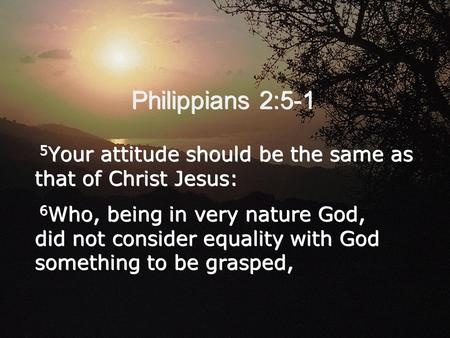 Philippians 2:5-1 5 Your attitude should be the same as that of Christ Jesus: 6 Who, being in very nature God, did not consider equality with God something.