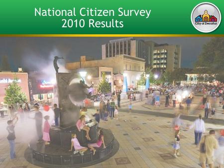 National Citizen Survey 2010 Results. City of Decatur Citizen Survey Results Contracted with the National Research Center, Inc. for third time Survey.