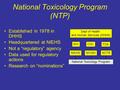 National Toxicology Program (NTP) Established in 1978 in DHHS Headquartered at NIEHS Not a “regulatory” agency Data used for regulatory actions Research.