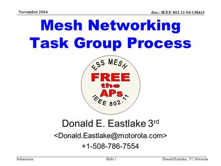 Doc.: IEEE 802.11-04/1384r3 Submission November 2004 Donald Eastlake, 3 rd, MotorolaSlide 1 Mesh Networking Task Group Process Donald E. Eastlake 3 rd.