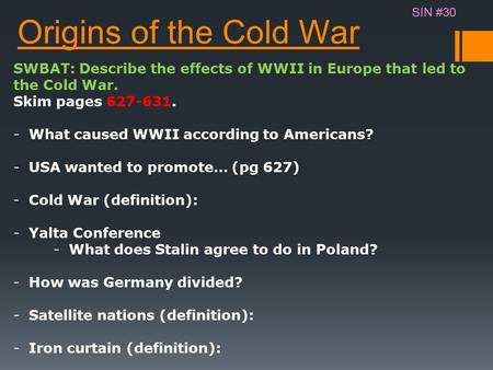 Origins of the Cold War SWBAT: Describe the effects of WWII in Europe that led to the Cold War. Skim pages 627-631. -What caused WWII according to Americans?