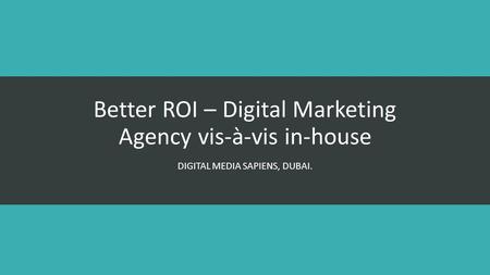 Better ROI – Digital Marketing Agency vis-à-vis in-house DIGITAL MEDIA SAPIENS, DUBAI.