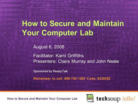 How to Secure and Maintain Your Computer Lab August 6, 2008 Facilitator: Kami Griffiths Presenters: Claire Murray and John Neale Sponsored by ReadyTalk.