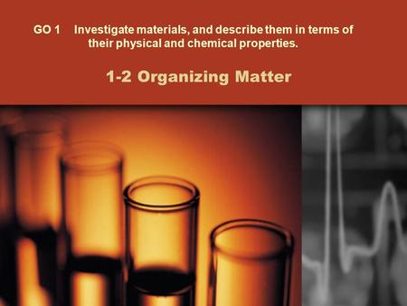 1-2 Organizing Matter GO 1 Investigate materials, and describe them in terms of their physical and chemical properties.