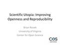 Scientific Utopia: Improving Openness and Reproducibility Brian Nosek University of Virginia Center for Open Science.