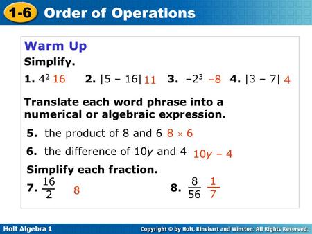 Holt Algebra 1 1-6 Order of Operations Warm Up Simplify. 1. 4 2 2. |5 – 16| 3. –2 3 4. |3 – 7| 16 –8 4 Translate each word phrase into a numerical or algebraic.