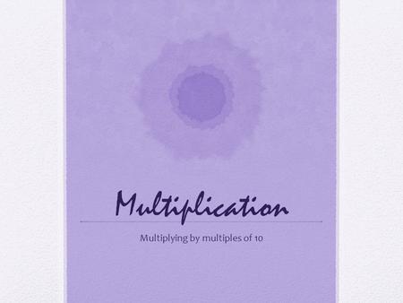 Multiplication Multiplying by multiples of 10. Multiplying by 10 and 100: Count by each number 5 times. 5 x 1 =5 5 x 10 = 50 5 x 100 =500 5 x 1,000 =