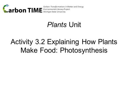 Carbon: Transformations in Matter and Energy Environmental Literacy Project Michigan State University Plants Unit Activity 3.2 Explaining How Plants Make.