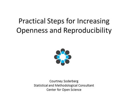 Practical Steps for Increasing Openness and Reproducibility Courtney Soderberg Statistical and Methodological Consultant Center for Open Science.