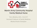 Martin Army Community Hospital Family Medical Home Terry Newton, M.D., F.A.A.F.P. Assistant Professor of Family Medicine Medical Home Champion.