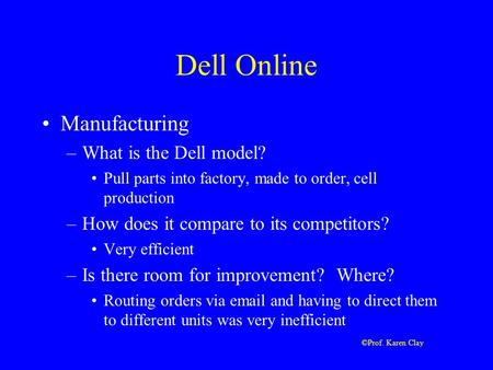 ©Prof. Karen Clay Dell Online Manufacturing –What is the Dell model? Pull parts into factory, made to order, cell production –How does it compare to its.