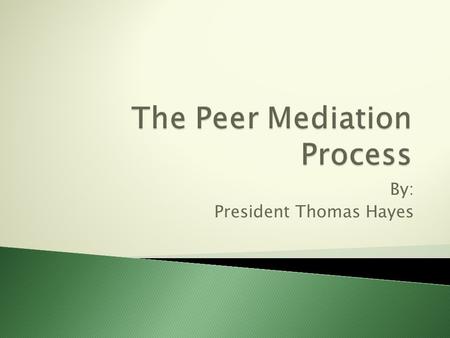 By: President Thomas Hayes.  Peer Mediation is a mutually beneficiary approach to resolving a conflict between two students ◦ Usually carried out by.