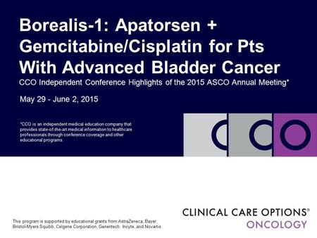 May 29 - June 2, 2015 Borealis-1: Apatorsen + Gemcitabine/Cisplatin for Pts With Advanced Bladder Cancer CCO Independent Conference Highlights of the 2015.