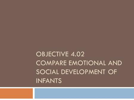 OBJECTIVE 4.02 COMPARE EMOTIONAL AND SOCIAL DEVELOPMENT OF INFANTS.