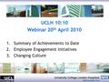 UCLH 10:10 Webinar 20 th April 2010 1.Summary of Achievements to Date 2.Employee Engagement Initiatives 3.Changing Culture.