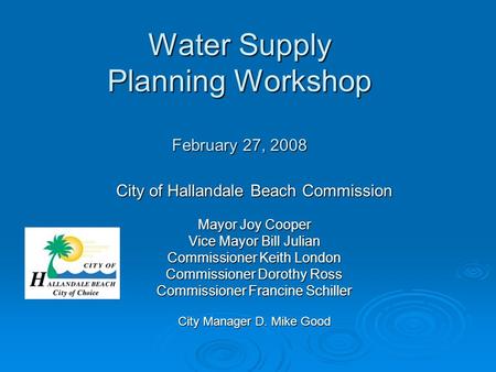 Water Supply Planning Workshop February 27, 2008 City of Hallandale Beach Commission Mayor Joy Cooper Vice Mayor Bill Julian Commissioner Keith London.