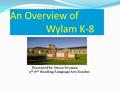 An Overview of Wylam K-8 Presented by: Derya Twyman 5 th /6 th Reading/Language Arts Teacher.