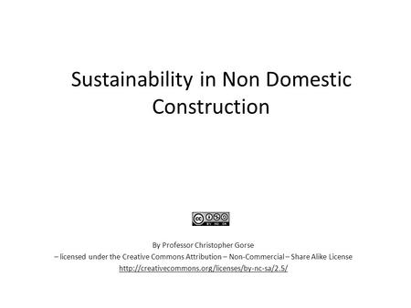 Sustainability in Non Domestic Construction By Professor Christopher Gorse – licensed under the Creative Commons Attribution – Non-Commercial – Share Alike.