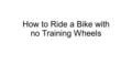 How to Ride a Bike with no Training Wheels. Description of Learners Kids who are learning how to transition from a bike with no training wheels *Can also.