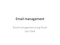 Email management Email management using Gmail Ceri Clark.