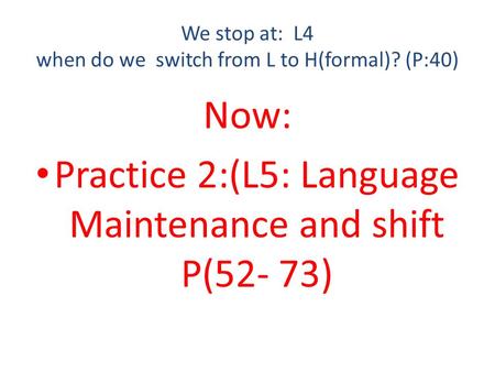 We stop at: L4 when do we switch from L to H(formal)? (P:40) Now: Practice 2:(L5: Language Maintenance and shift P(52- 73)
