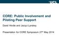 CORE: Public Involvement and Piloting Peer Support David Hindle and Jacqui Lynskey Presentation for CORE Symposium 27 th May 2014.