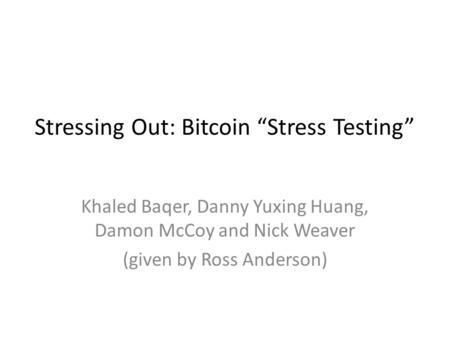 Stressing Out: Bitcoin “Stress Testing” Khaled Baqer, Danny Yuxing Huang, Damon McCoy and Nick Weaver (given by Ross Anderson)